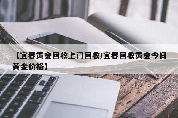 【宜春黄金回收上门回收/宜春回收黄金今日黄金价格】