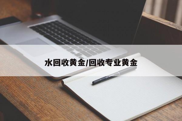 水回收黄金/回收专业黄金