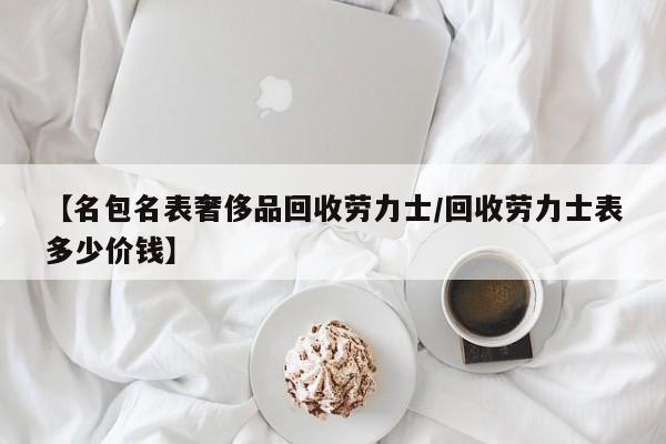 【名包名表奢侈品回收劳力士/回收劳力士表多少价钱】