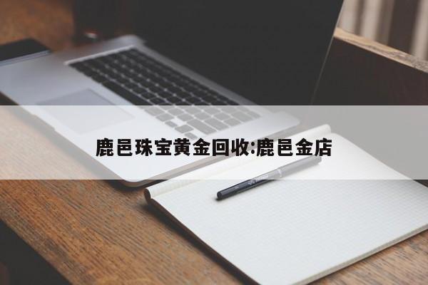 鹿邑珠宝黄金回收:鹿邑金店