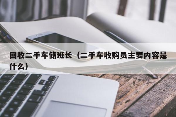 回收二手车储班长(二手车收购员主要内容是什么)