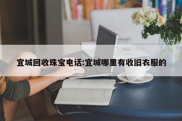 宜城回收珠宝电话:宜城哪里有收旧衣服的
