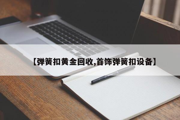 【弹簧扣黄金回收,首饰弹簧扣设备】